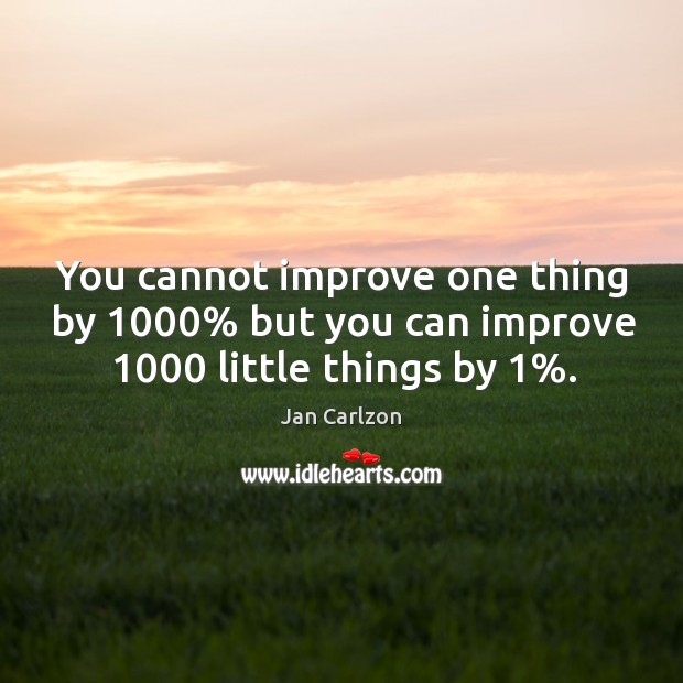 You cannot improve one thing by 1000% but you can improve 1000 little things by 1%. Jan Carlzon Picture Quote