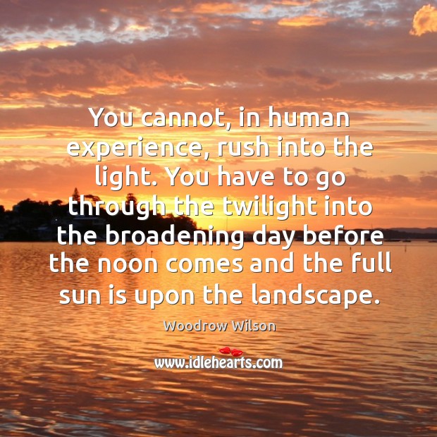 You cannot, in human experience, rush into the light. Woodrow Wilson Picture Quote