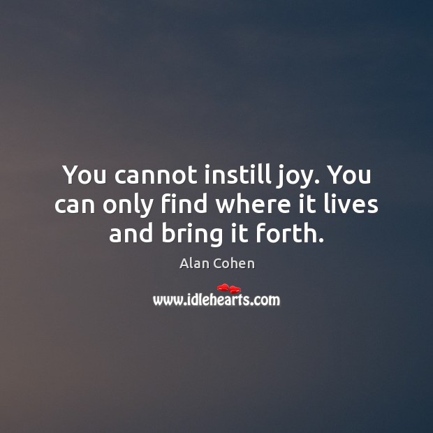 You cannot instill joy. You can only find where it lives and bring it forth. Alan Cohen Picture Quote