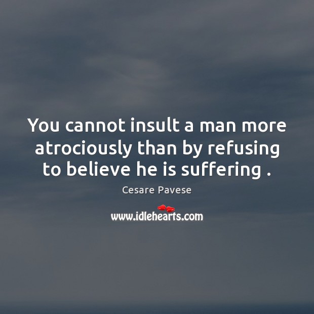 You cannot insult a man more atrociously than by refusing to believe he is suffering . Cesare Pavese Picture Quote