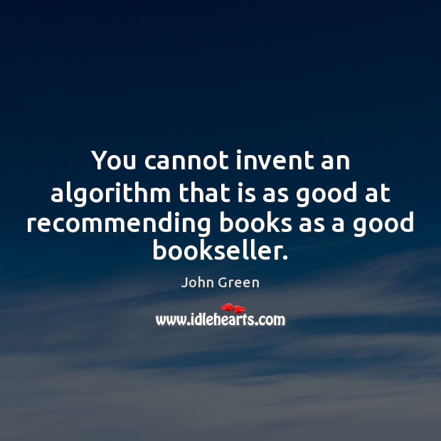 You cannot invent an algorithm that is as good at recommending books as a good bookseller. John Green Picture Quote