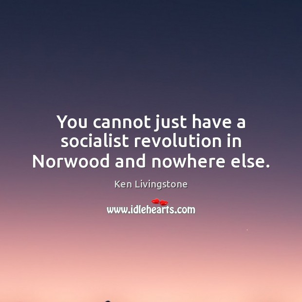 You cannot just have a socialist revolution in Norwood and nowhere else. Ken Livingstone Picture Quote