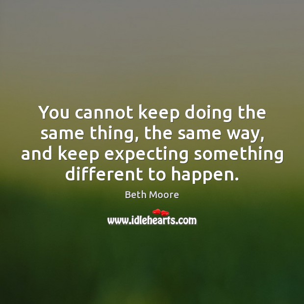 You cannot keep doing the same thing, the same way, and keep Beth Moore Picture Quote