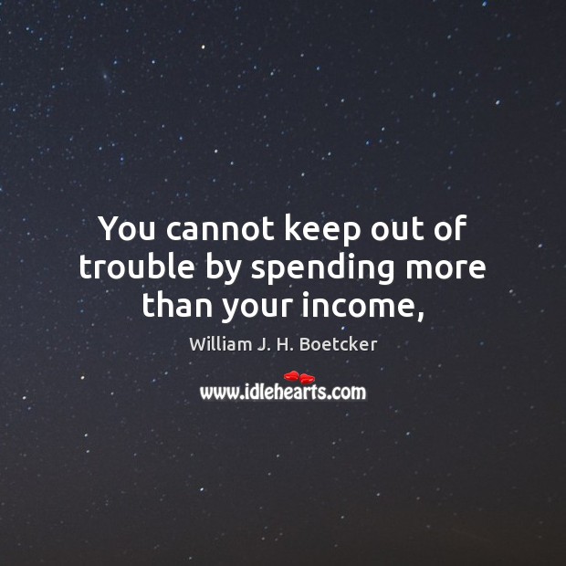 You cannot keep out of trouble by spending more than your income, William J. H. Boetcker Picture Quote