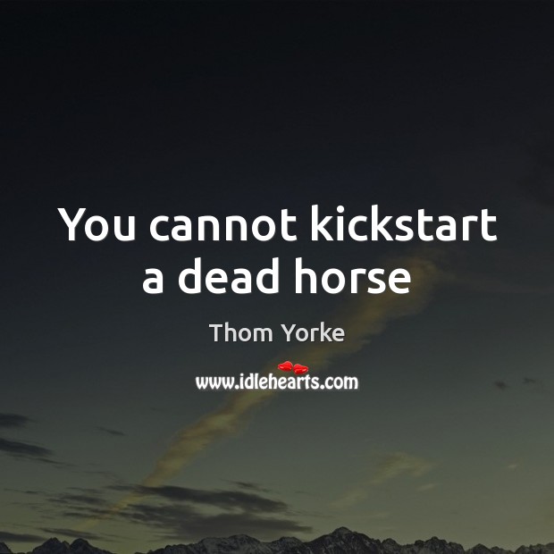 You cannot kickstart a dead horse Thom Yorke Picture Quote
