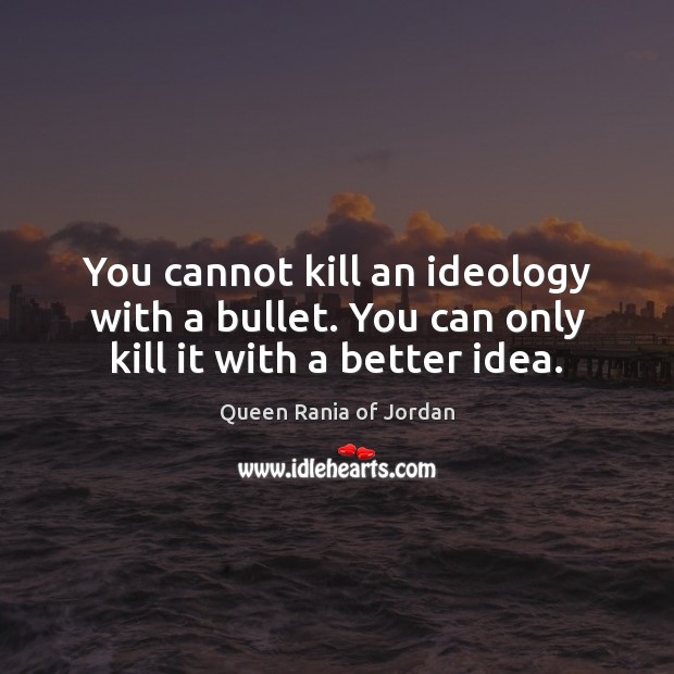 You cannot kill an ideology with a bullet. You can only kill it with a better idea. Queen Rania of Jordan Picture Quote