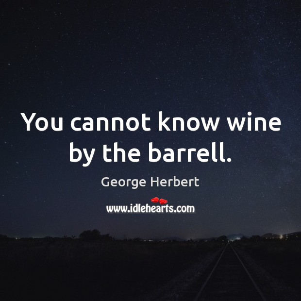You cannot know wine by the barrell. George Herbert Picture Quote