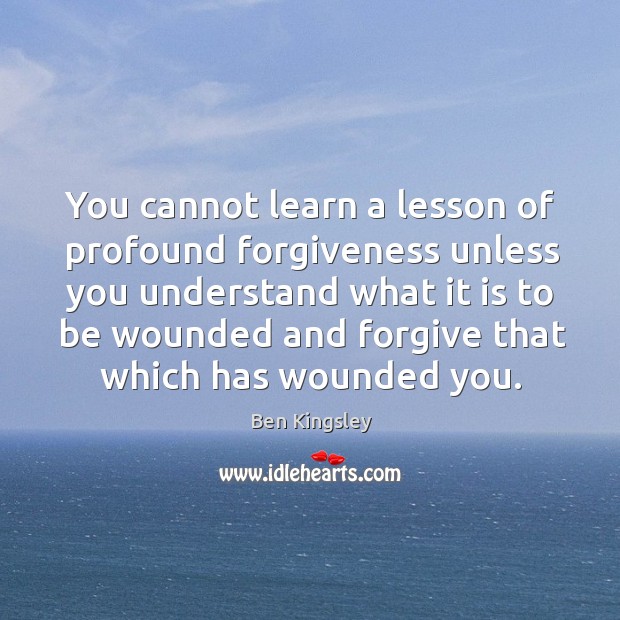 You cannot learn a lesson of profound forgiveness unless you understand what Ben Kingsley Picture Quote