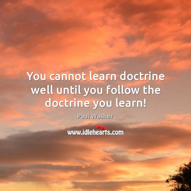 You cannot learn doctrine well until you follow the doctrine you learn! Paul Washer Picture Quote