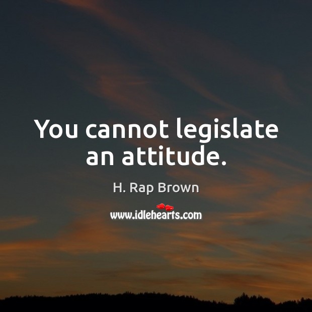 You cannot legislate an attitude. H. Rap Brown Picture Quote
