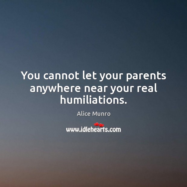 You cannot let your parents anywhere near your real humiliations. Alice Munro Picture Quote