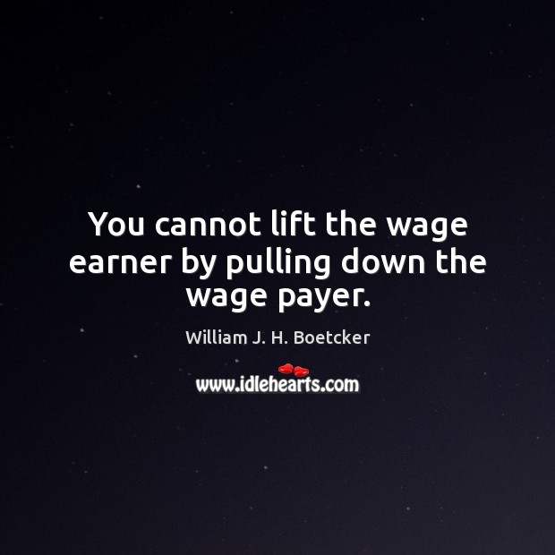 You cannot lift the wage earner by pulling down the wage payer. Image