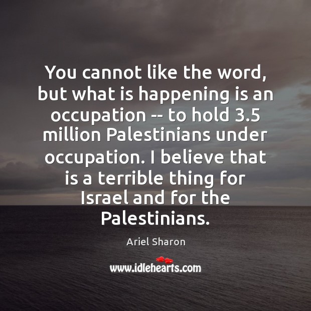 You cannot like the word, but what is happening is an occupation Ariel Sharon Picture Quote