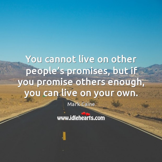 You cannot live on other people’s promises, but if you promise others enough, you can live on your own. Mark Caine Picture Quote