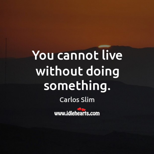 You cannot live without doing something. Image