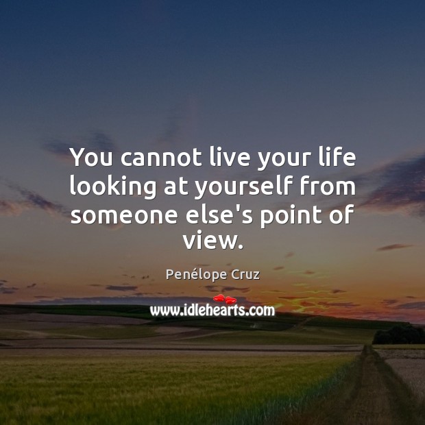 You cannot live your life looking at yourself from someone else’s point of view. Penélope Cruz Picture Quote