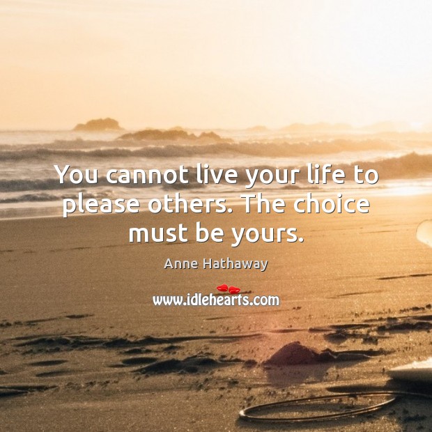 You cannot live your life to please others. The choice must be yours. Image