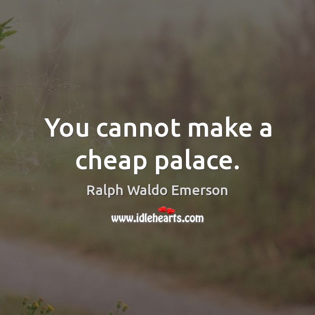 You cannot make a cheap palace. Ralph Waldo Emerson Picture Quote