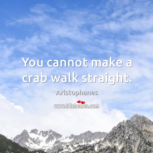 You cannot make a crab walk straight. Aristophanes Picture Quote