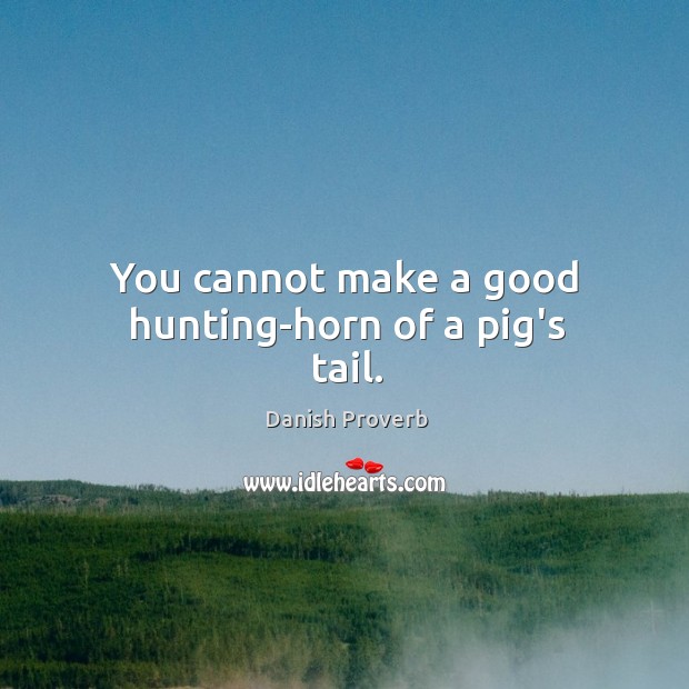You cannot make a good hunting-horn of a pig’s tail. Image