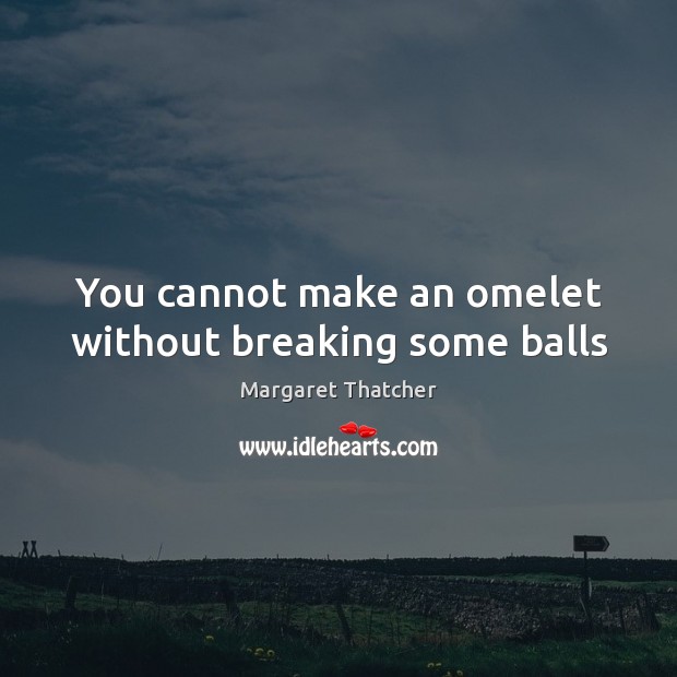 You cannot make an omelet without breaking some balls Margaret Thatcher Picture Quote