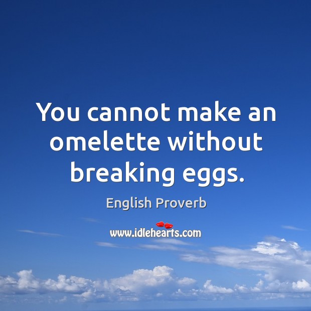 You cannot make an omelette without breaking eggs. Image