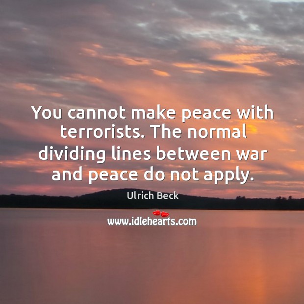 You cannot make peace with terrorists. The normal dividing lines between war and peace do not apply. Ulrich Beck Picture Quote