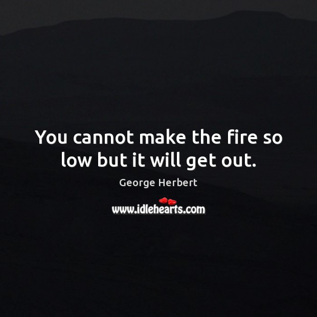 You cannot make the fire so low but it will get out. George Herbert Picture Quote
