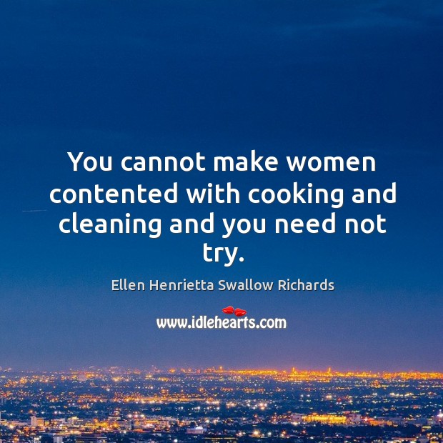 You cannot make women contented with cooking and cleaning and you need not try. Ellen Henrietta Swallow Richards Picture Quote
