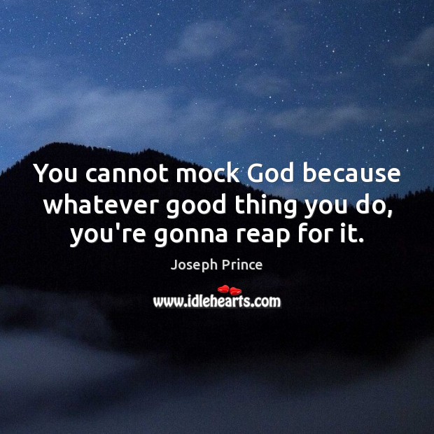 You cannot mock God because whatever good thing you do, you’re gonna reap for it. Image