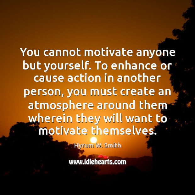You cannot motivate anyone but yourself. To enhance or cause action in Hyrum W. Smith Picture Quote