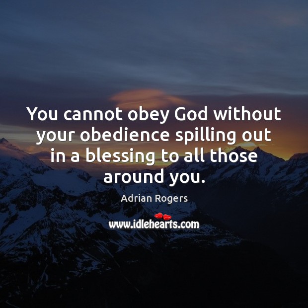 You cannot obey God without your obedience spilling out in a blessing 