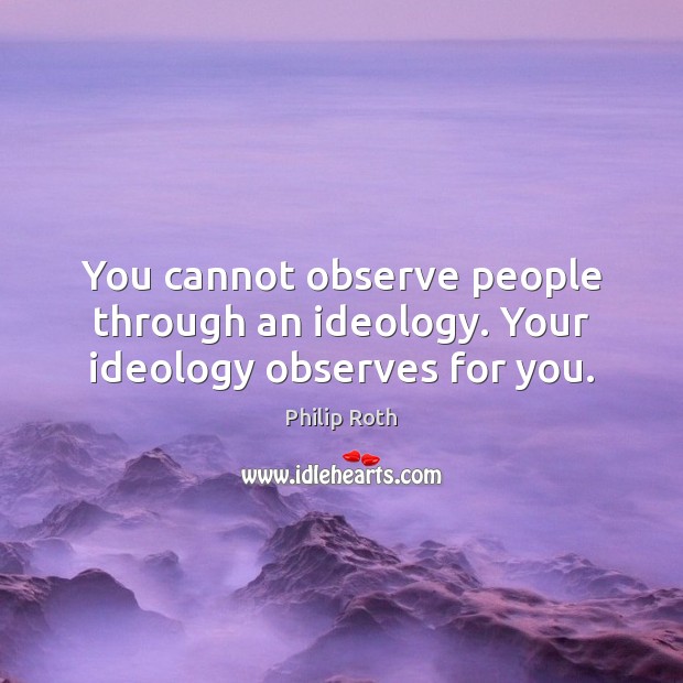 You cannot observe people through an ideology. Your ideology observes for you. Philip Roth Picture Quote