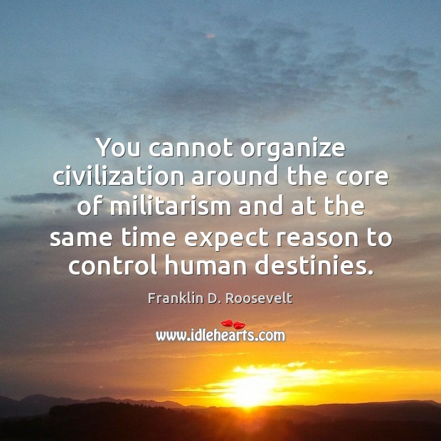 You cannot organize civilization around the core of militarism and at the Image