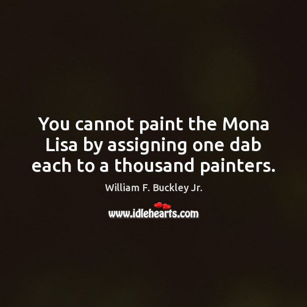 You cannot paint the Mona Lisa by assigning one dab each to a thousand painters. William F. Buckley Jr. Picture Quote