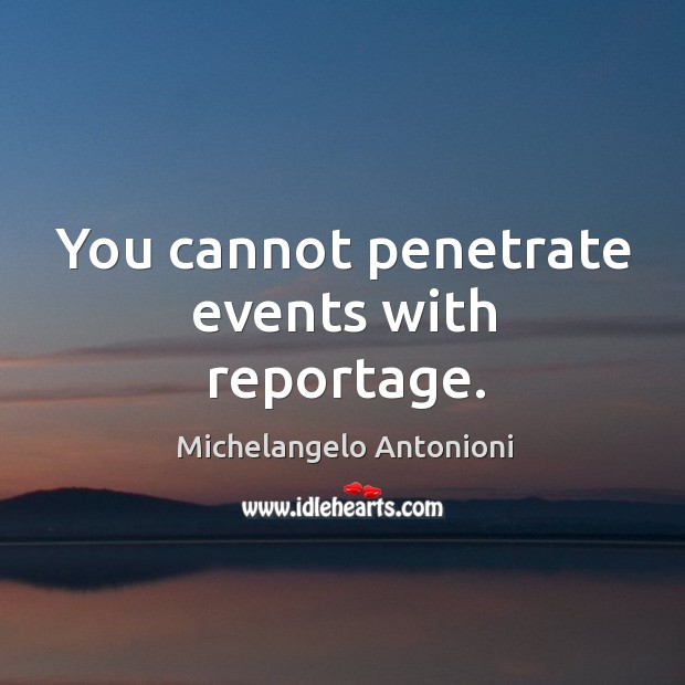 You cannot penetrate events with reportage. Image