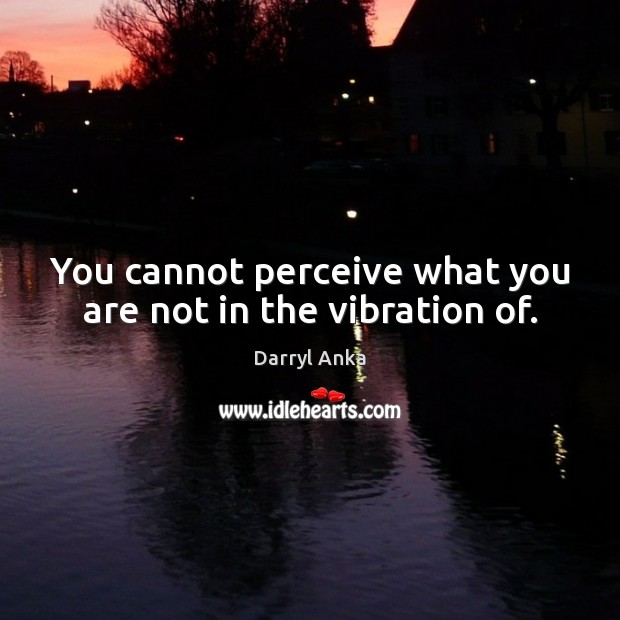You cannot perceive what you are not in the vibration of. Image