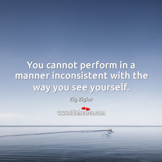 You cannot perform in a manner inconsistent with the way you see yourself. Zig Ziglar Picture Quote