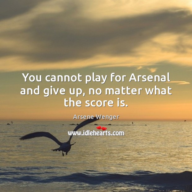 You cannot play for Arsenal and give up, no matter what the score is. No Matter What Quotes Image