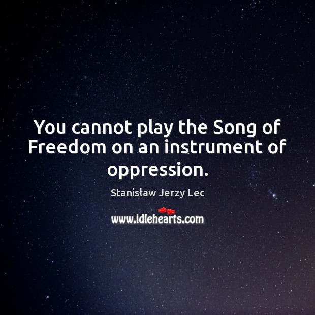 You cannot play the Song of Freedom on an instrument of oppression. Stanisław Jerzy Lec Picture Quote