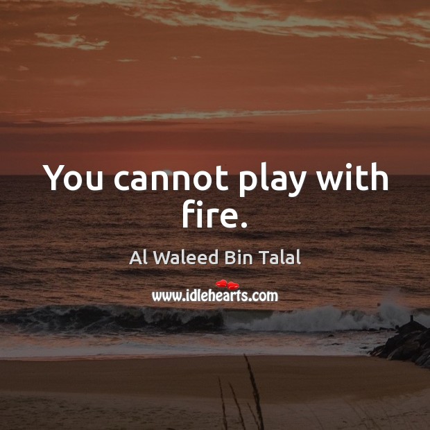 You cannot play with fire. Image