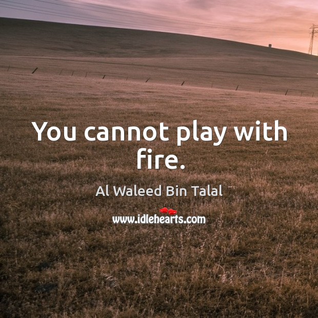 You cannot play with fire. Image