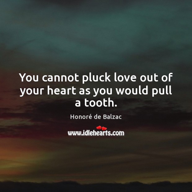 You cannot pluck love out of your heart as you would pull a tooth. Honoré de Balzac Picture Quote