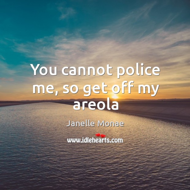 You cannot police me, so get off my areola Janelle Monae Picture Quote