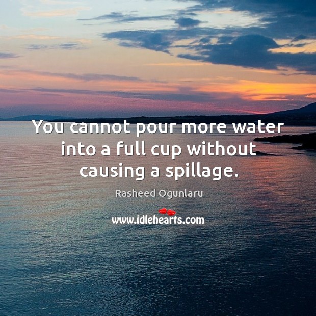 You cannot pour more water into a full cup without causing a spillage. Rasheed Ogunlaru Picture Quote