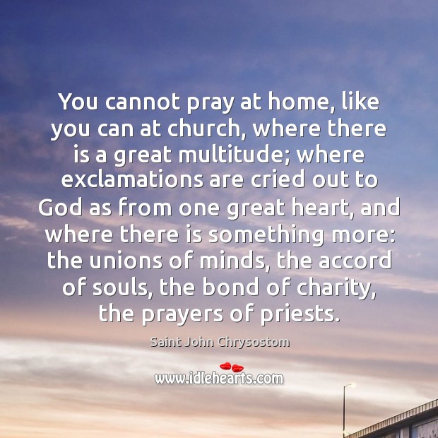 You cannot pray at home, like you can at church, where there Saint John Chrysostom Picture Quote