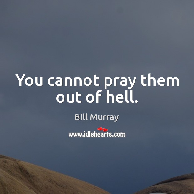 You cannot pray them out of hell. Bill Murray Picture Quote