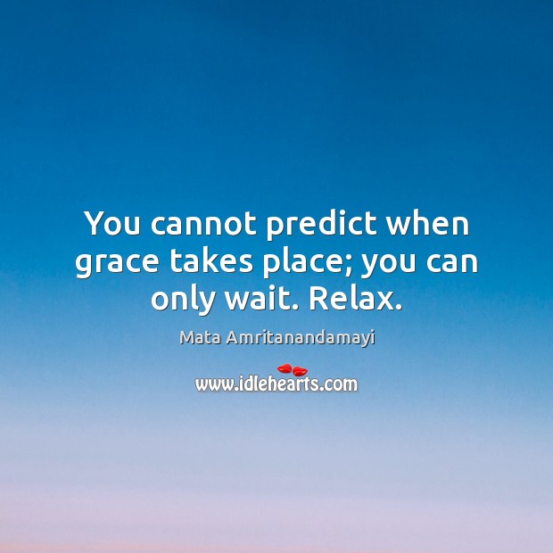 You cannot predict when grace takes place; you can only wait. Relax. Image