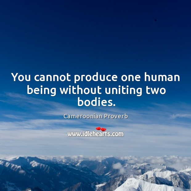 You cannot produce one human being without uniting two bodies. Cameroonian Proverbs Image