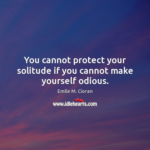 You cannot protect your solitude if you cannot make yourself odious. Emile M. Cioran Picture Quote